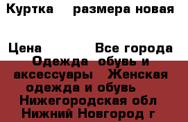 Куртка 62 размера новая › Цена ­ 3 000 - Все города Одежда, обувь и аксессуары » Женская одежда и обувь   . Нижегородская обл.,Нижний Новгород г.